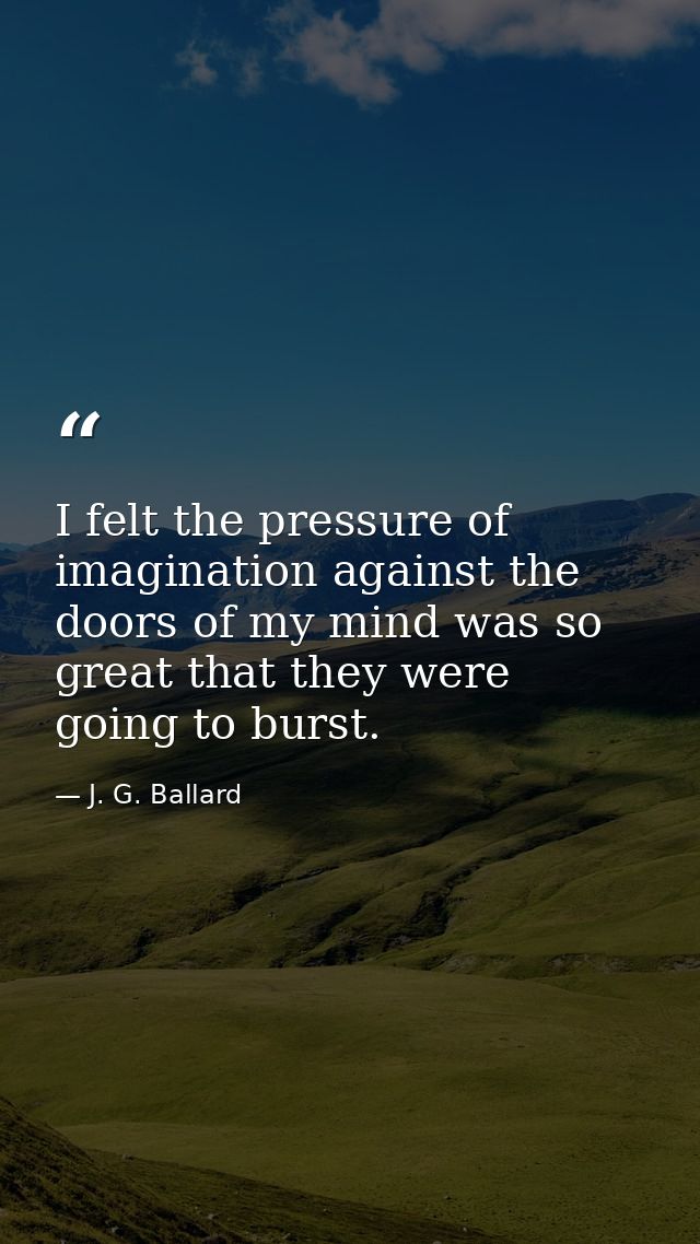 I felt the pressure of imagination against the doors of my mind was so great that they were going to burst. — J. G. Ballard