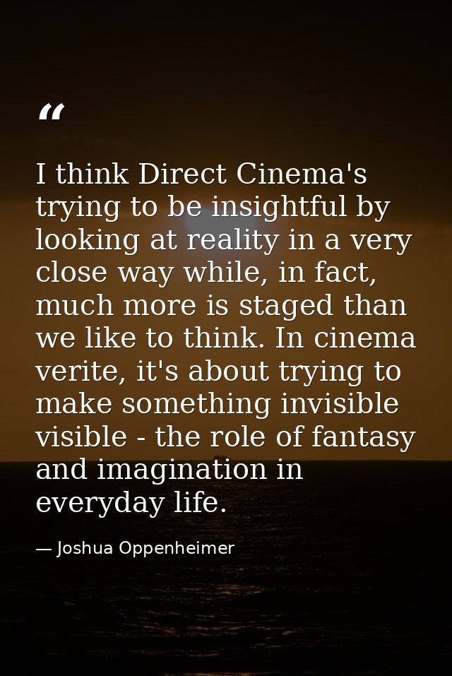 I think Direct Cinema's trying to be insightful by looking at reality in a very close way while, in fact, much more is s — Joshua Oppenheimer