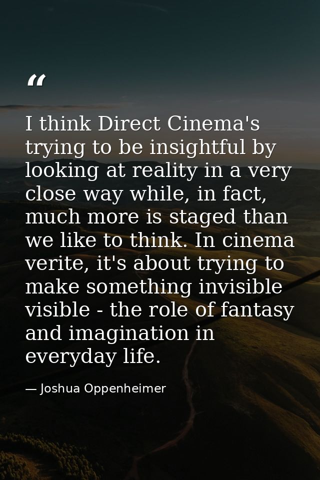 I think Direct Cinema's trying to be insightful by looking at reality in a very close way while, in fact, much more is s — Joshua Oppenheimer