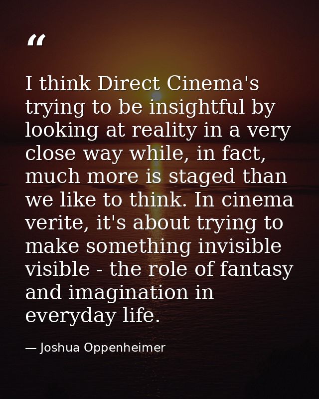 I think Direct Cinema's trying to be insightful by looking at reality in a very close way while, in fact, much more is s — Joshua Oppenheimer
