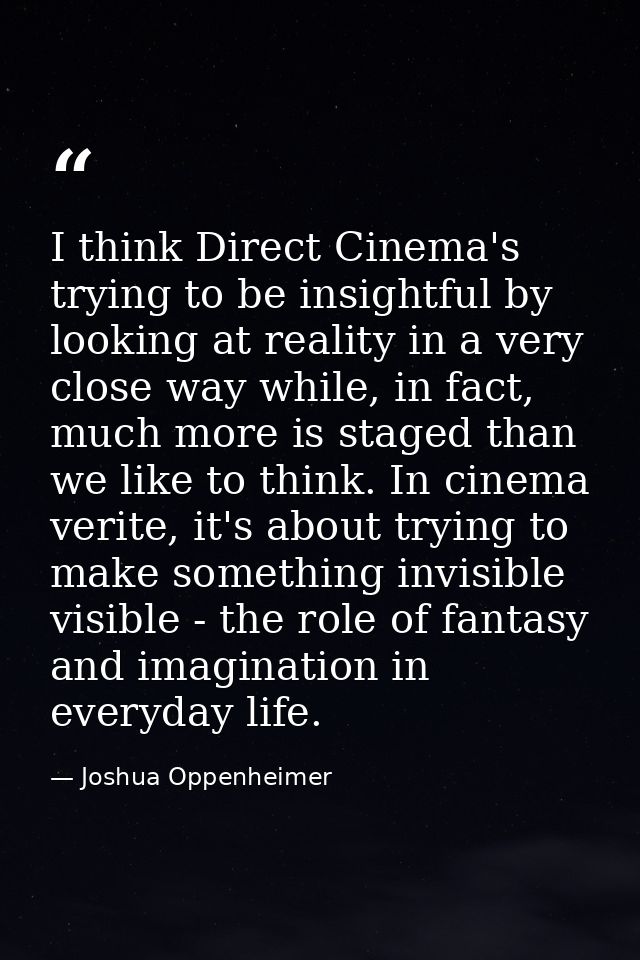 I think Direct Cinema's trying to be insightful by looking at reality in a very close way while, in fact, much more is s — Joshua Oppenheimer