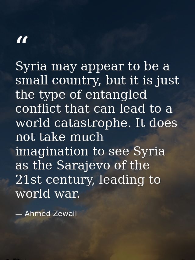 Syria may appear to be a small country, but it is just the type of entangled conflict that can lead to a world catastrop — Ahmed Zewail