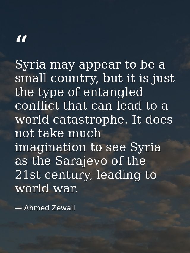 Syria may appear to be a small country, but it is just the type of entangled conflict that can lead to a world catastrop — Ahmed Zewail