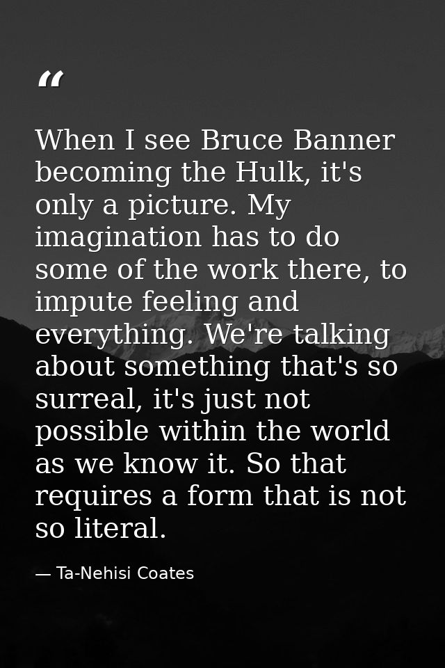 When I see Bruce Banner becoming the Hulk, it's only a picture. My imagination has to do some of the work there, to impu — Ta-Nehisi Coates