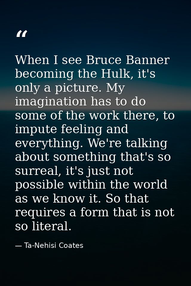 When I see Bruce Banner becoming the Hulk, it's only a picture. My imagination has to do some of the work there, to impu — Ta-Nehisi Coates
