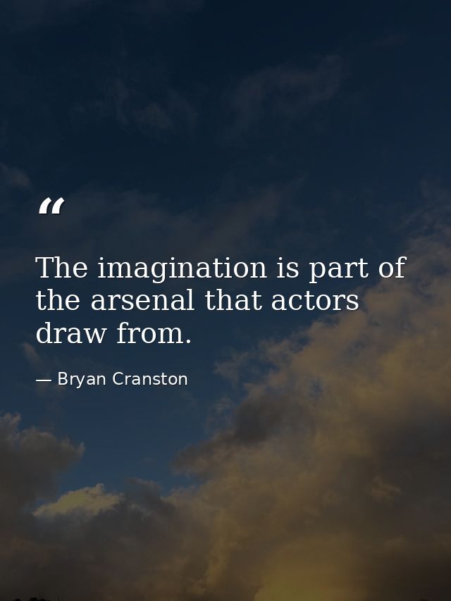 The imagination is part of the arsenal that actors draw from. — Bryan Cranston