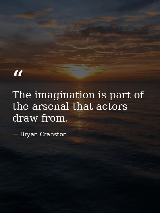 The imagination is part of the arsenal that actors draw from. — Bryan Cranston