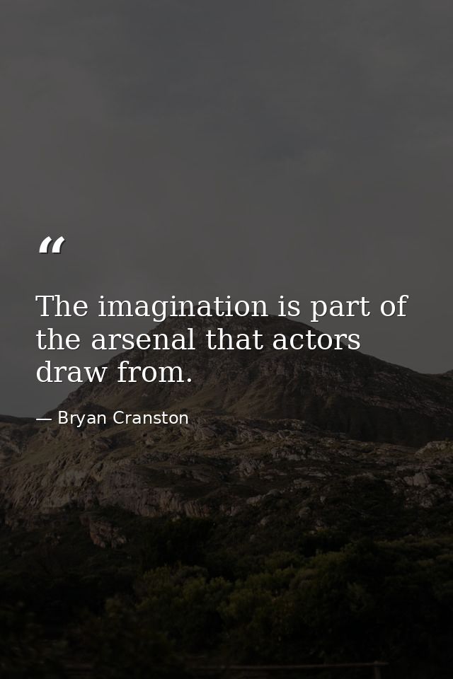 The imagination is part of the arsenal that actors draw from. — Bryan Cranston