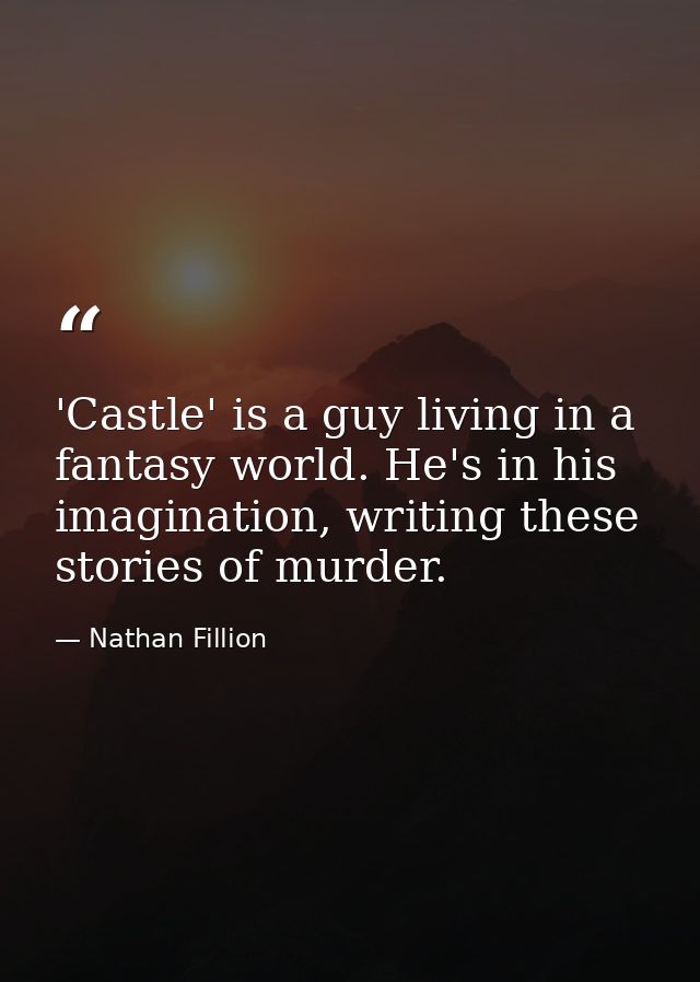 'Castle' is a guy living in a fantasy world. He's in his imagination, writing these stories of murder. — Nathan Fillion