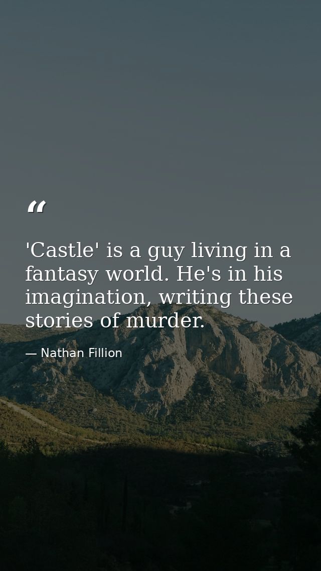 'Castle' is a guy living in a fantasy world. He's in his imagination, writing these stories of murder. — Nathan Fillion