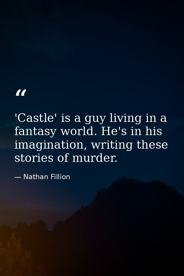 'Castle' is a guy living in a fantasy world. He's in his imagination, writing these stories of murder. — Nathan Fillion