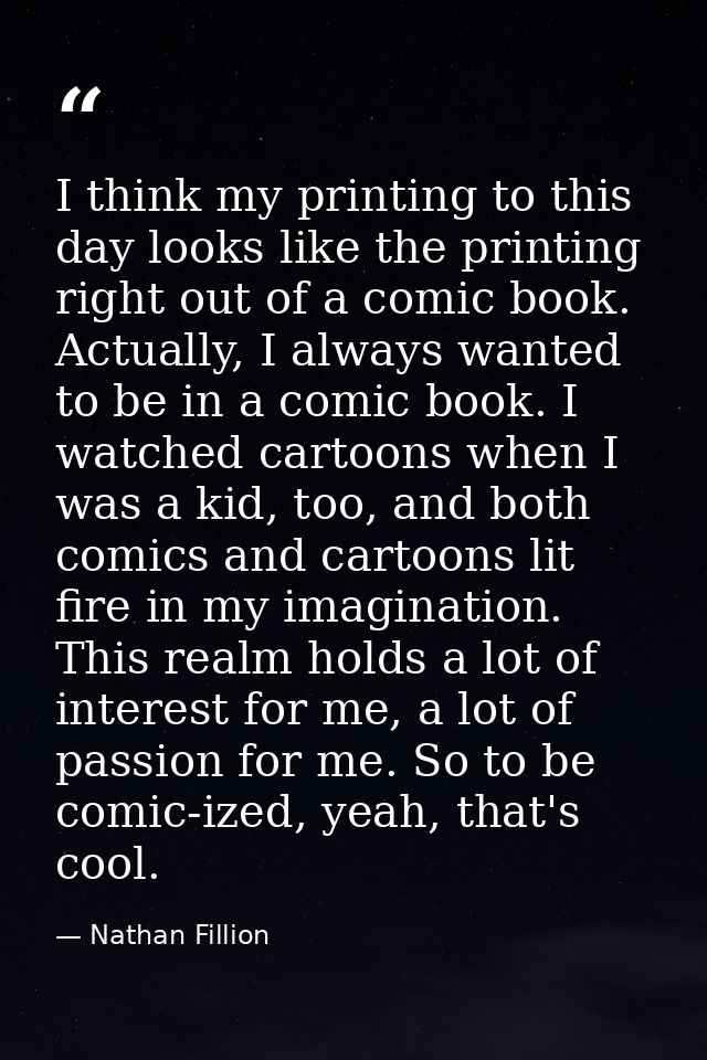 I think my printing to this day looks like the printing right out of a comic book. Actually, I always wanted to be in a  — Nathan Fillion