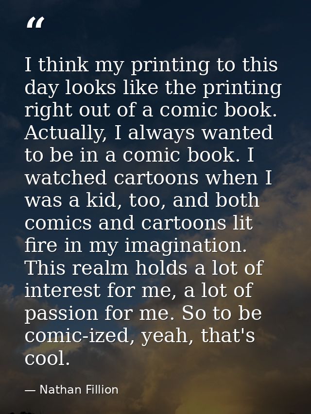 I think my printing to this day looks like the printing right out of a comic book. Actually, I always wanted to be in a  — Nathan Fillion