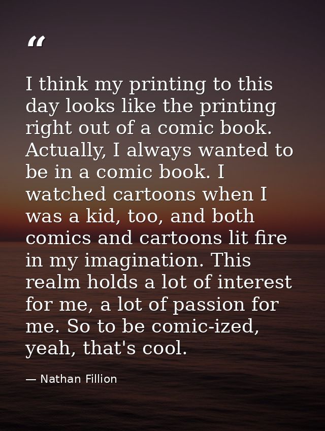 I think my printing to this day looks like the printing right out of a comic book. Actually, I always wanted to be in a  — Nathan Fillion