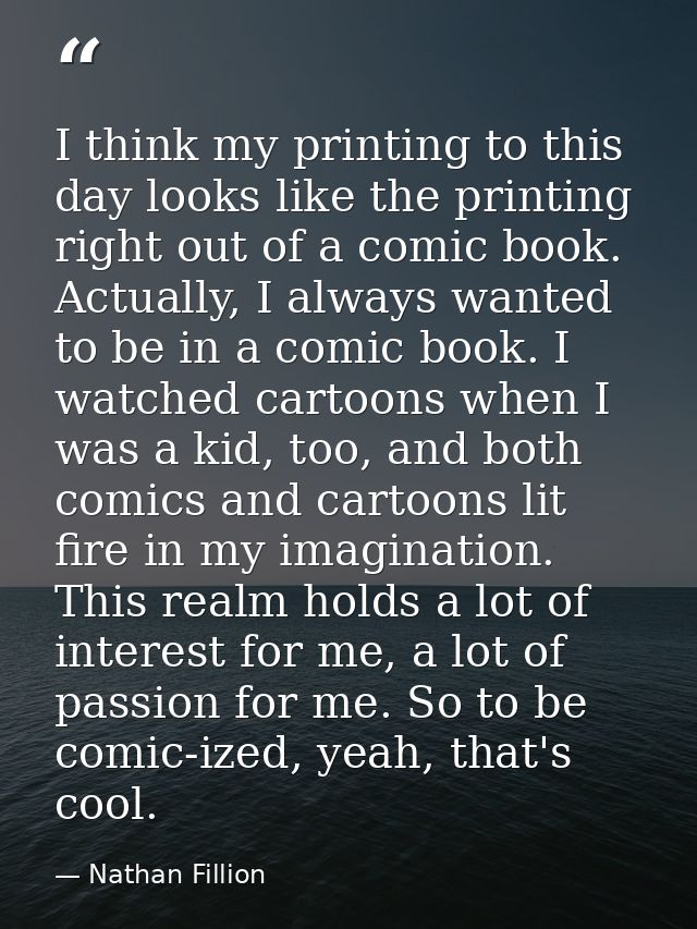 I think my printing to this day looks like the printing right out of a comic book. Actually, I always wanted to be in a  — Nathan Fillion