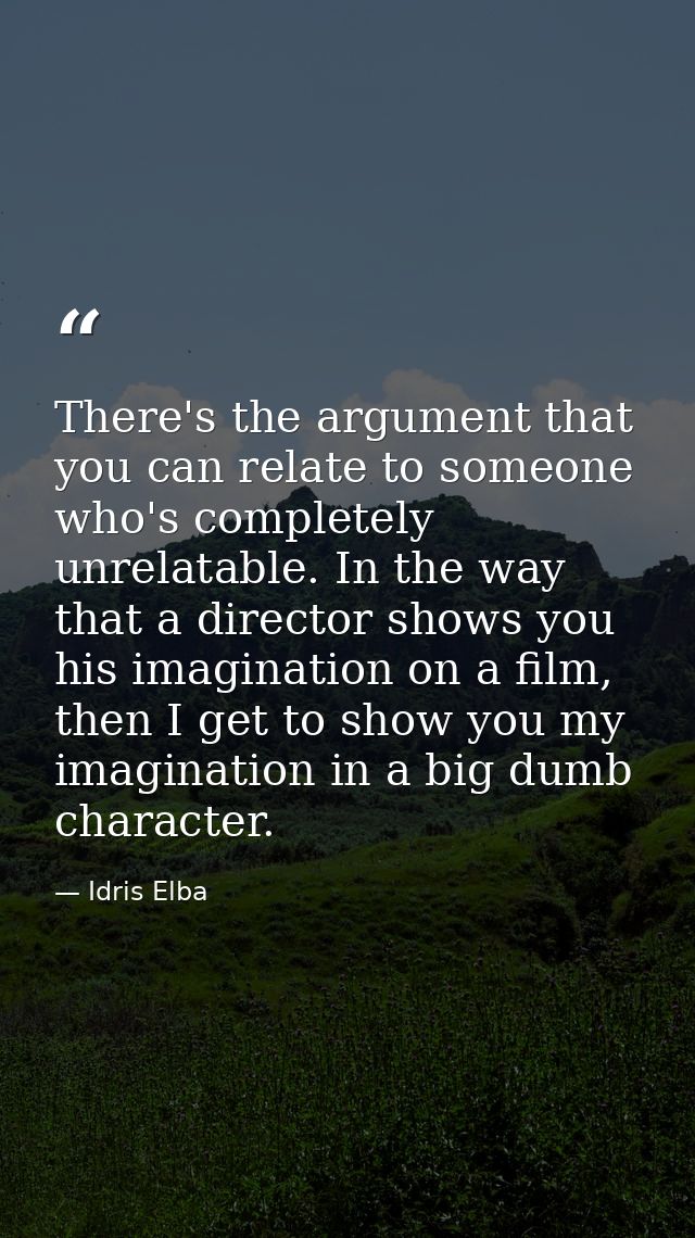 There's the argument that you can relate to someone who's completely unrelatable. In the way that a director shows you h — Idris Elba