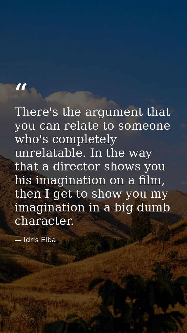 There's the argument that you can relate to someone who's completely unrelatable. In the way that a director shows you h — Idris Elba