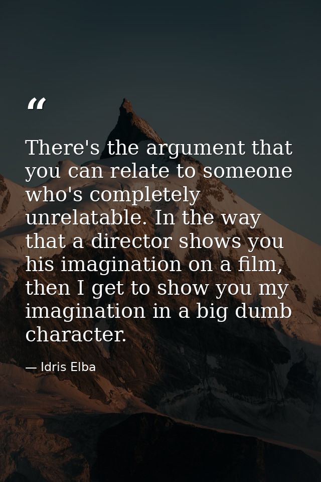 There's the argument that you can relate to someone who's completely unrelatable. In the way that a director shows you h — Idris Elba