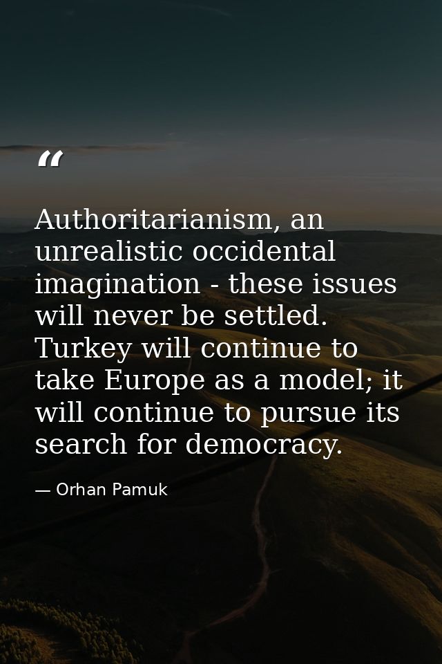 Authoritarianism, an unrealistic occidental imagination - these issues will never be settled. Turkey will continue to ta — Orhan Pamuk