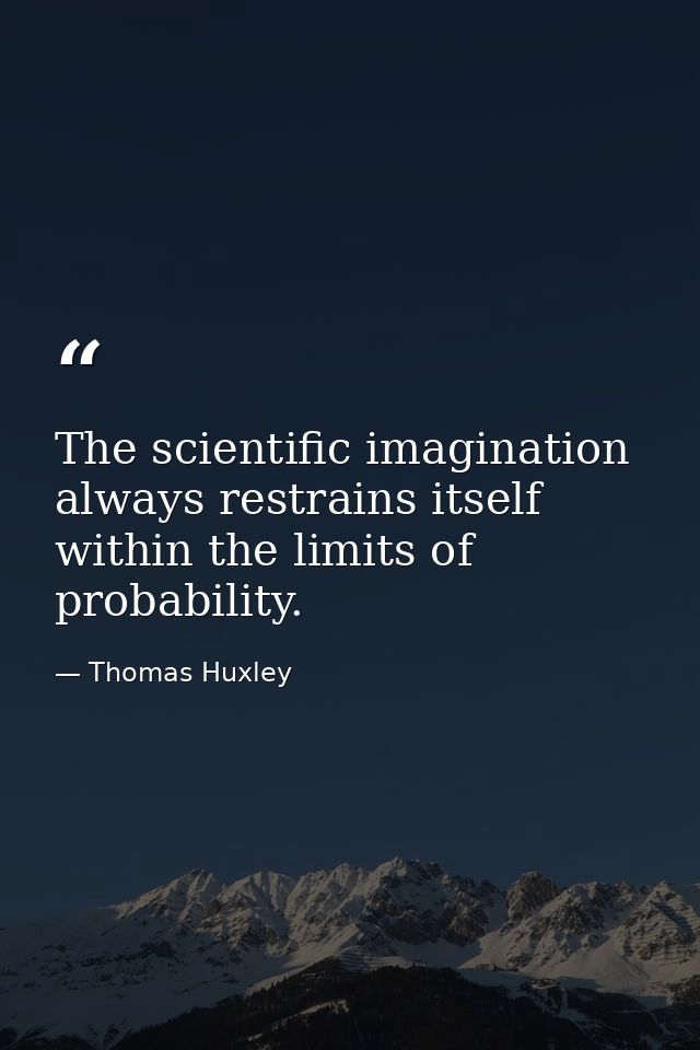 The scientific imagination always restrains itself within the limits of probability. — Thomas Huxley