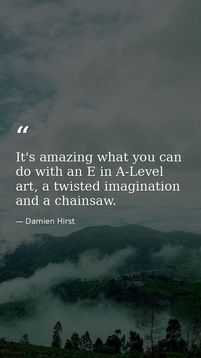 It's amazing what you can do with an E in A-Level art, a twisted imagination and a chainsaw. — Damien Hirst