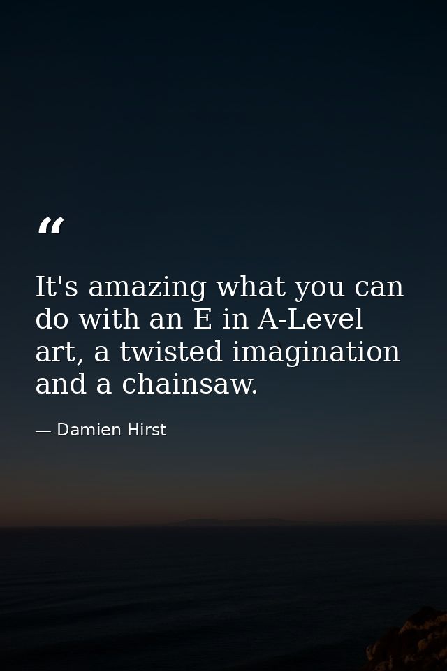 It's amazing what you can do with an E in A-Level art, a twisted imagination and a chainsaw. — Damien Hirst