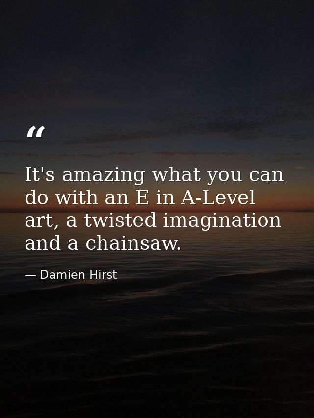 It's amazing what you can do with an E in A-Level art, a twisted imagination and a chainsaw. — Damien Hirst