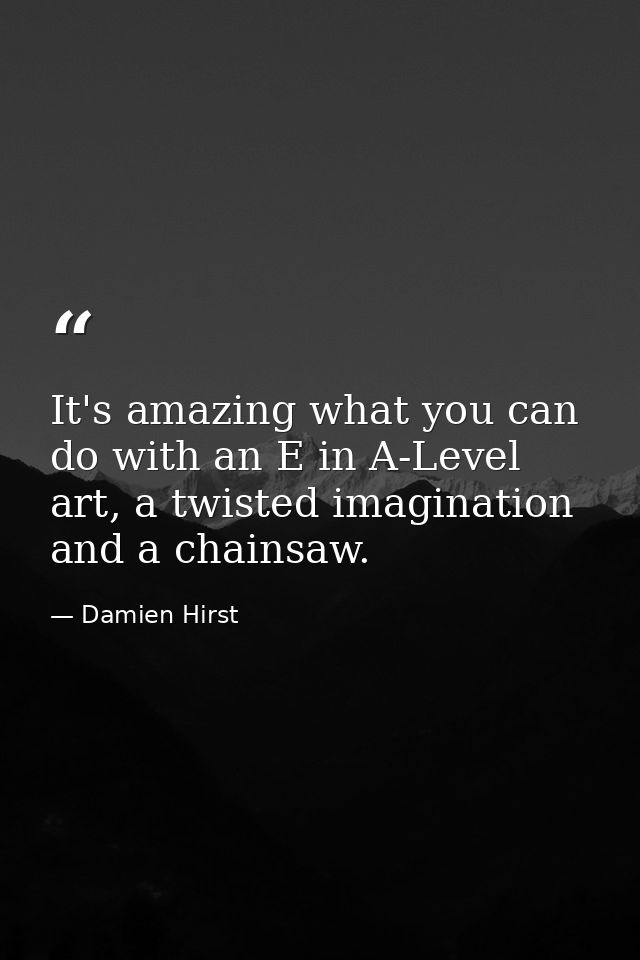 It's amazing what you can do with an E in A-Level art, a twisted imagination and a chainsaw. — Damien Hirst