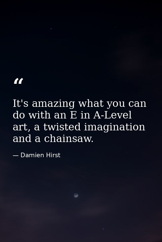 It's amazing what you can do with an E in A-Level art, a twisted imagination and a chainsaw. — Damien Hirst