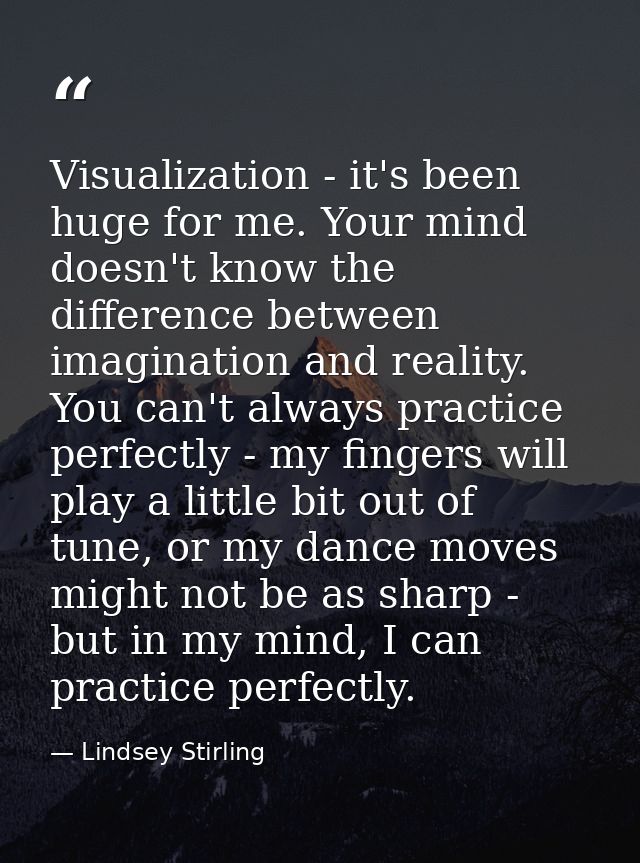 Visualization - it's been huge for me. Your mind doesn't know the difference between imagination and reality. You can't  — Lindsey Stirling