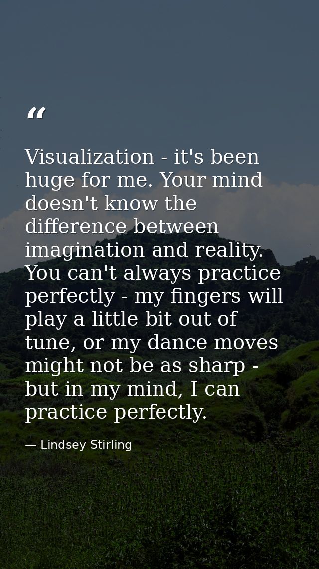 Visualization - it's been huge for me. Your mind doesn't know the difference between imagination and reality. You can't  — Lindsey Stirling