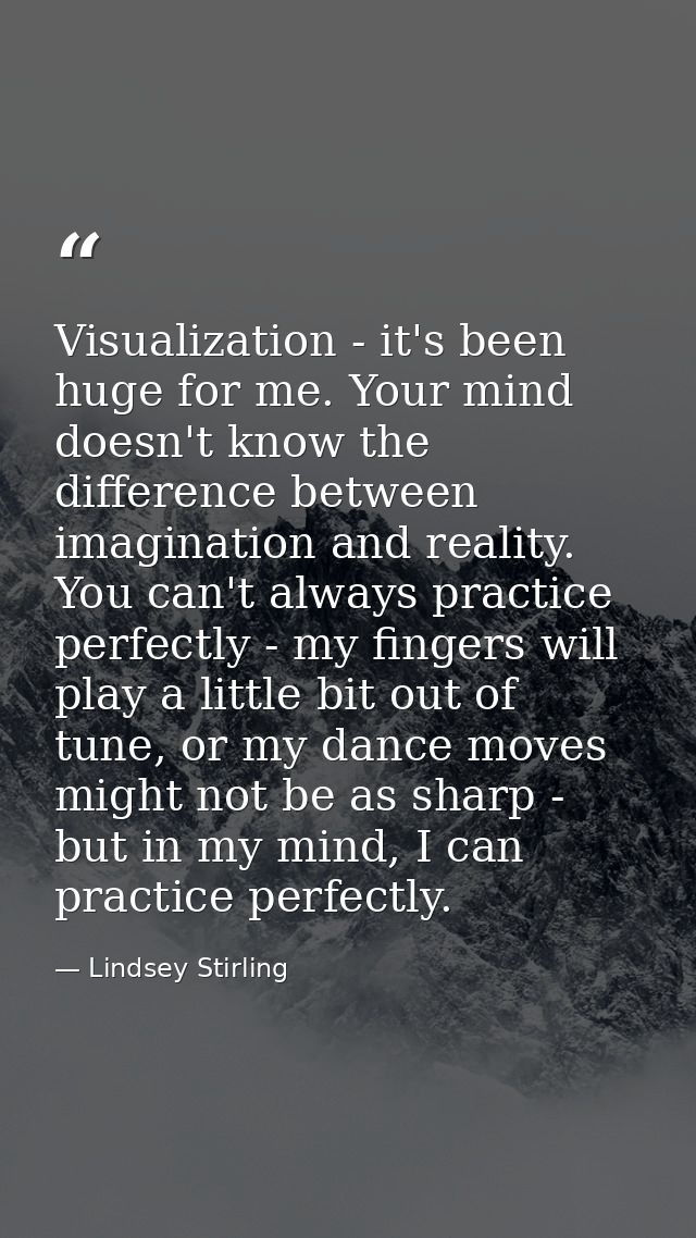 Visualization - it's been huge for me. Your mind doesn't know the difference between imagination and reality. You can't  — Lindsey Stirling
