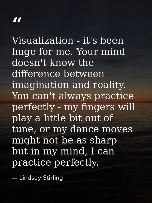 Visualization - it's been huge for me. Your mind doesn't know the difference between imagination and reality. You can't  — Lindsey Stirling