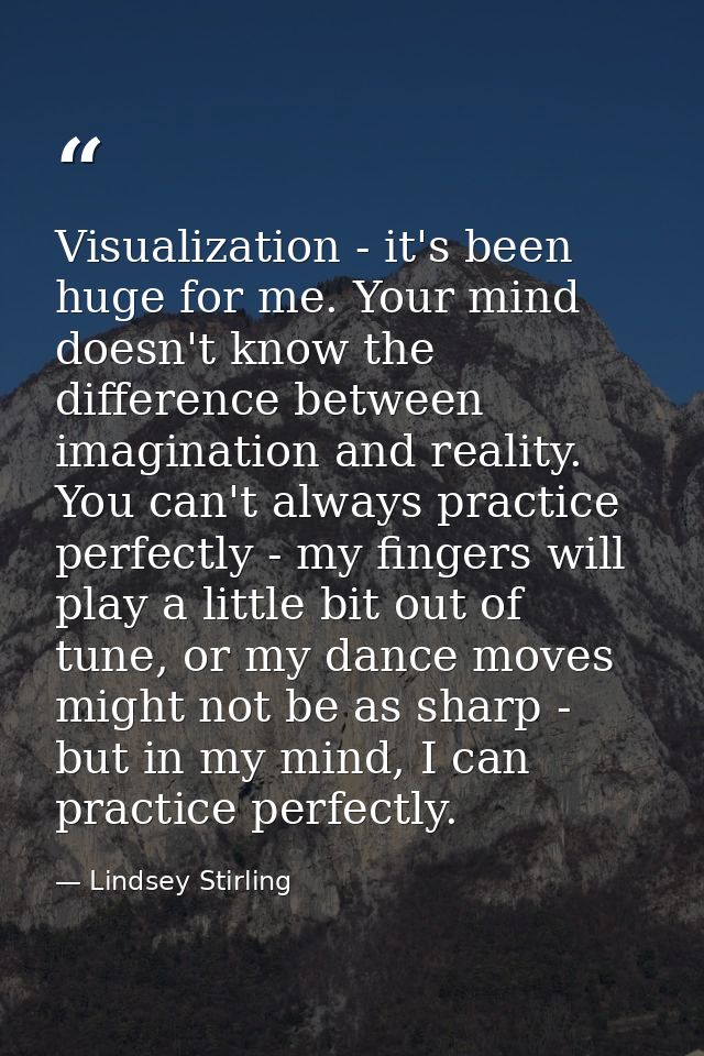 Visualization - it's been huge for me. Your mind doesn't know the difference between imagination and reality. You can't  — Lindsey Stirling