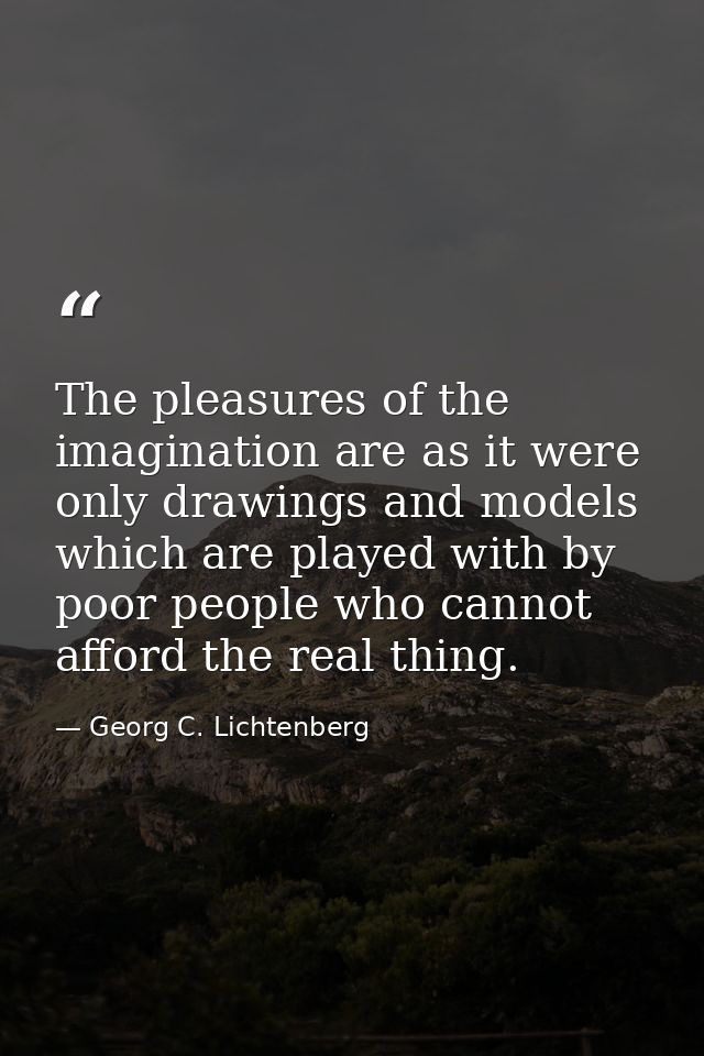 The pleasures of the imagination are as it were only drawings and models which are played with by poor people who cannot — Georg C. Lichtenberg