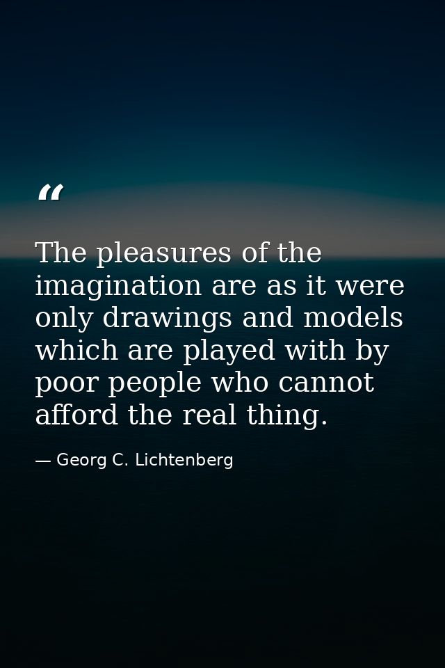 The pleasures of the imagination are as it were only drawings and models which are played with by poor people who cannot — Georg C. Lichtenberg