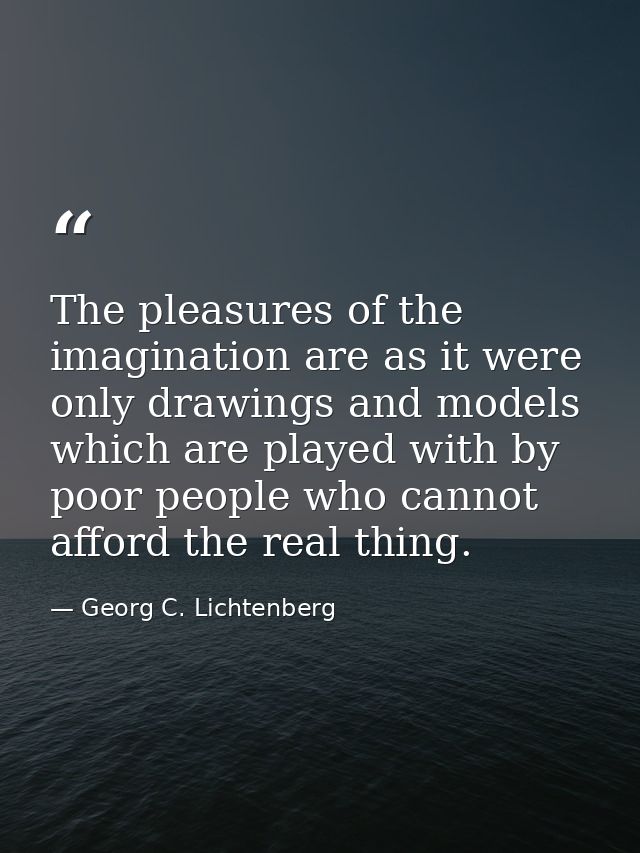 The pleasures of the imagination are as it were only drawings and models which are played with by poor people who cannot — Georg C. Lichtenberg