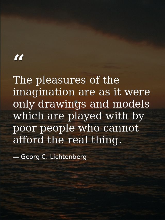 The pleasures of the imagination are as it were only drawings and models which are played with by poor people who cannot — Georg C. Lichtenberg
