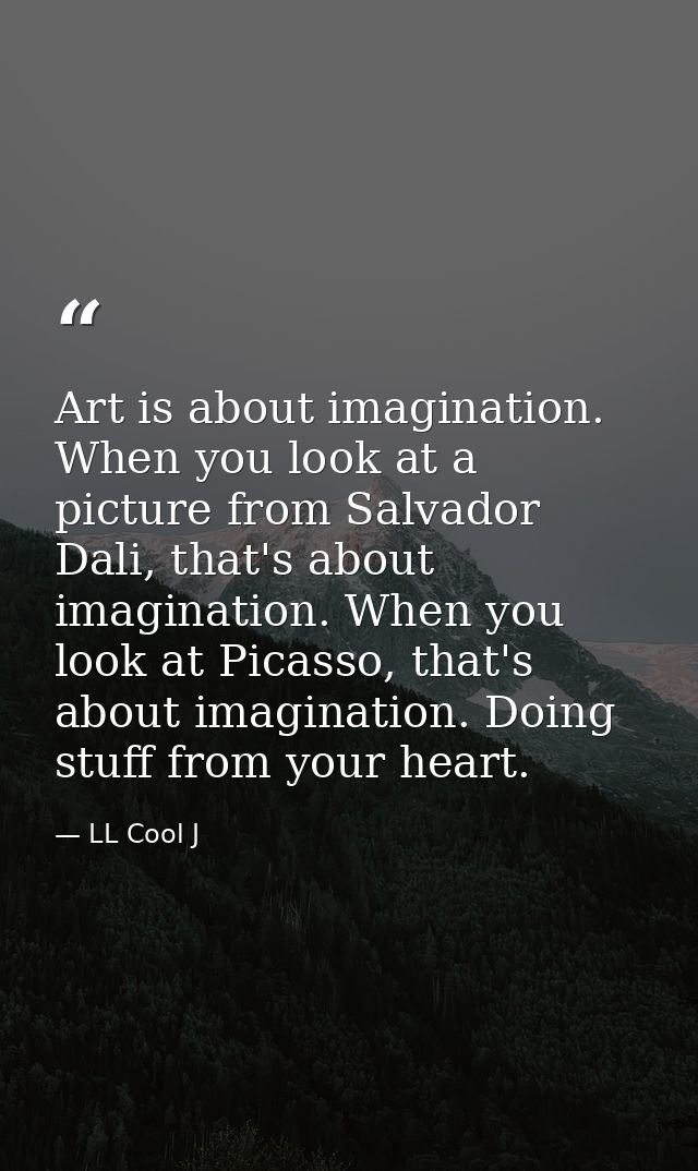 Art is about imagination. When you look at a picture from Salvador Dali, that's about imagination. When you look at Pica — LL Cool J