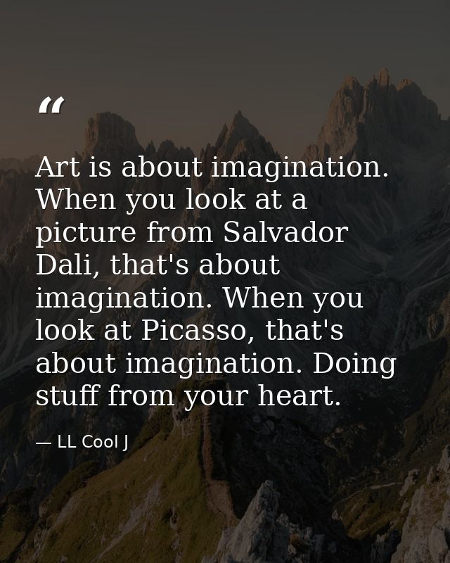 Art is about imagination. When you look at a picture from Salvador Dali, that's about imagination. When you look at Pica — LL Cool J