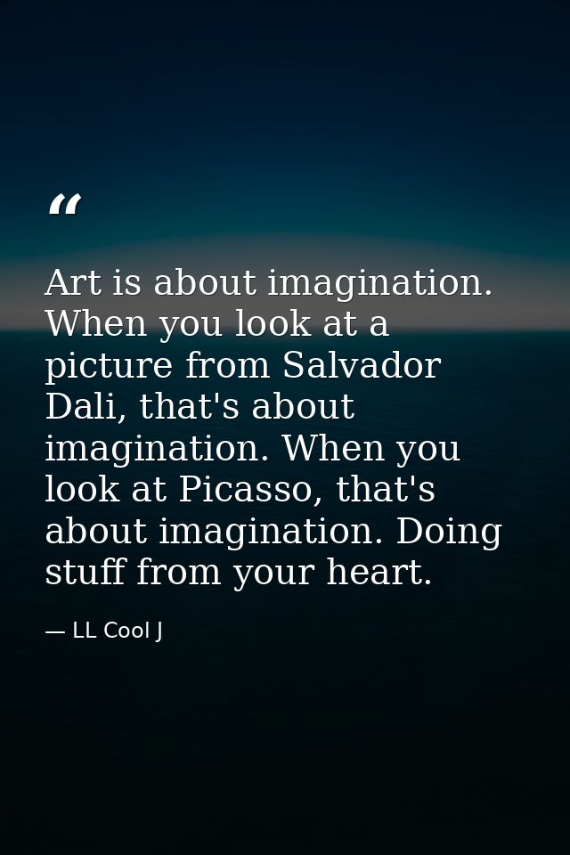 Art is about imagination. When you look at a picture from Salvador Dali, that's about imagination. When you look at Pica — LL Cool J