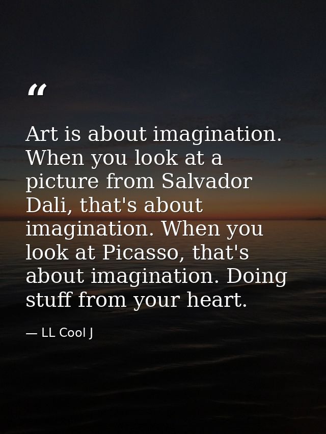 Art is about imagination. When you look at a picture from Salvador Dali, that's about imagination. When you look at Pica — LL Cool J