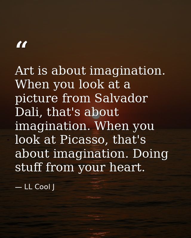 Art is about imagination. When you look at a picture from Salvador Dali, that's about imagination. When you look at Pica — LL Cool J