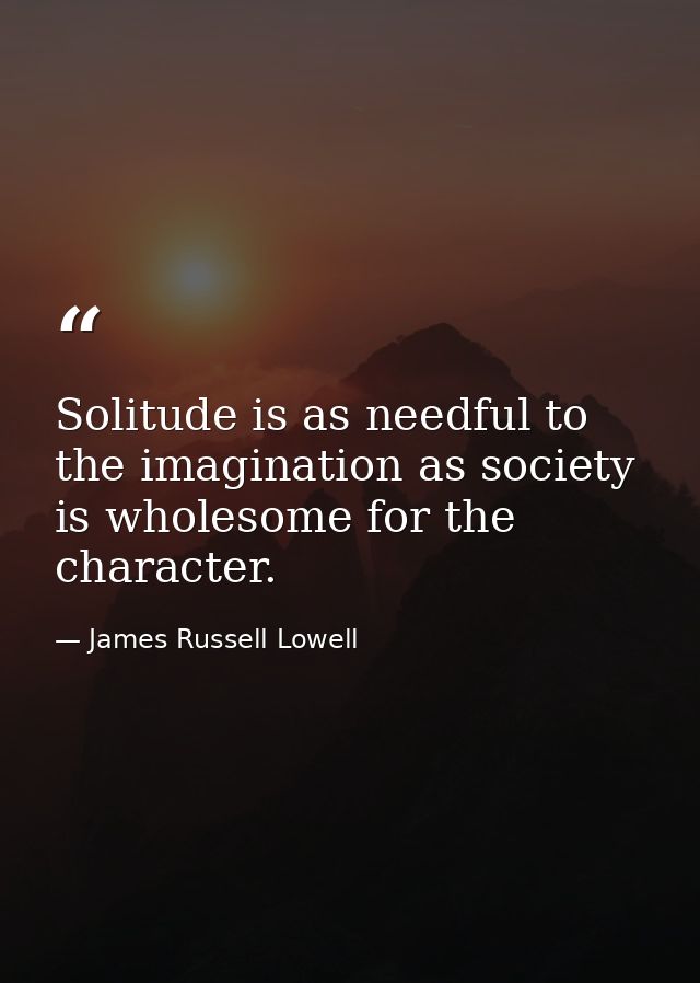 Solitude is as needful to the imagination as society is wholesome for the character. — James Russell Lowell