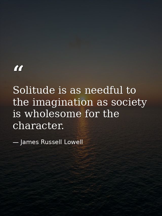 Solitude is as needful to the imagination as society is wholesome for the character. — James Russell Lowell