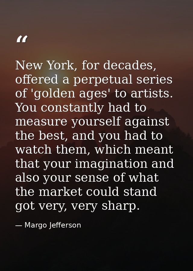 New York, for decades, offered a perpetual series of 'golden ages' to artists. You constantly had to measure yourself ag — Margo Jefferson