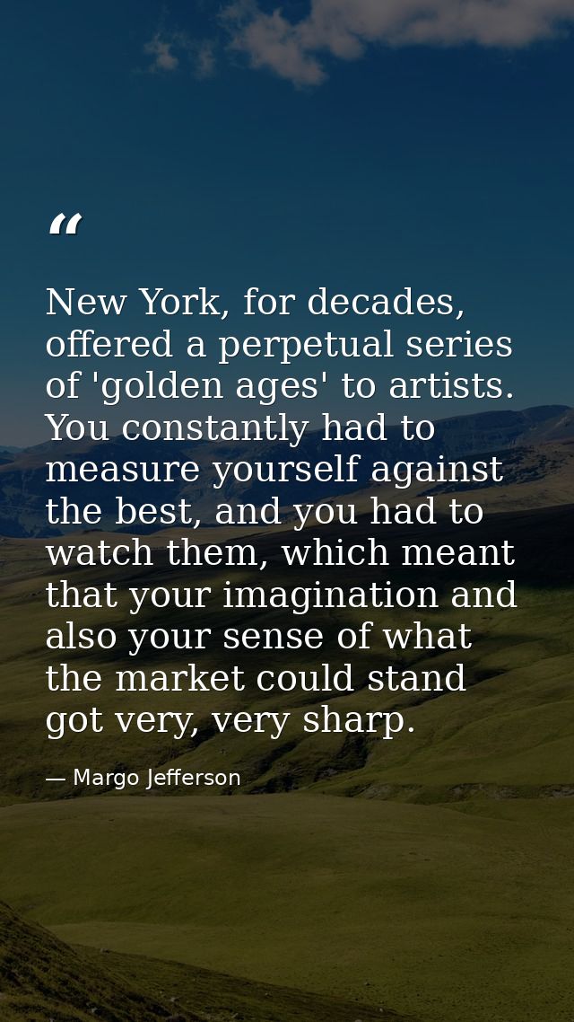 New York, for decades, offered a perpetual series of 'golden ages' to artists. You constantly had to measure yourself ag — Margo Jefferson