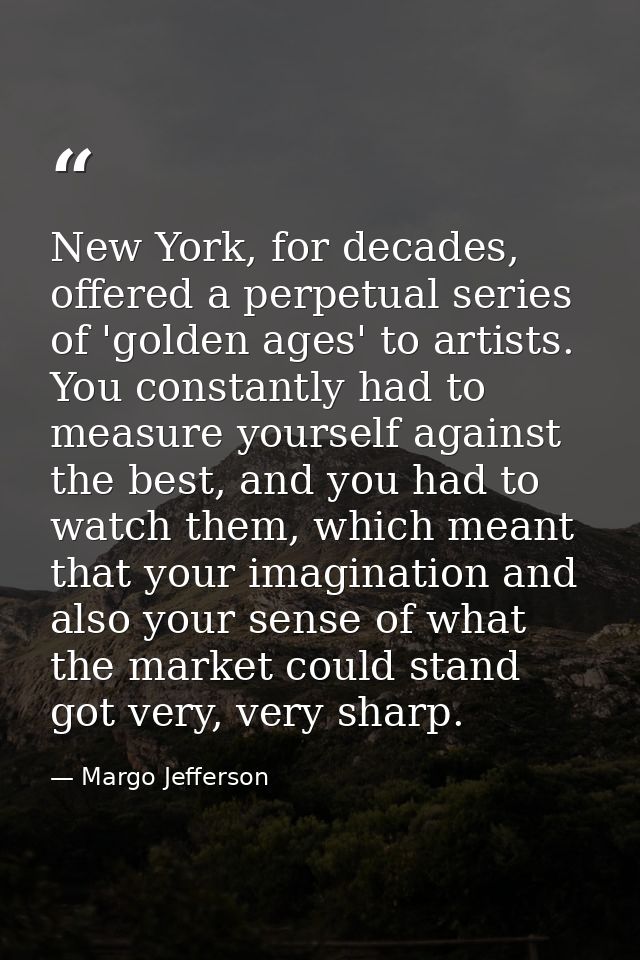 New York, for decades, offered a perpetual series of 'golden ages' to artists. You constantly had to measure yourself ag — Margo Jefferson
