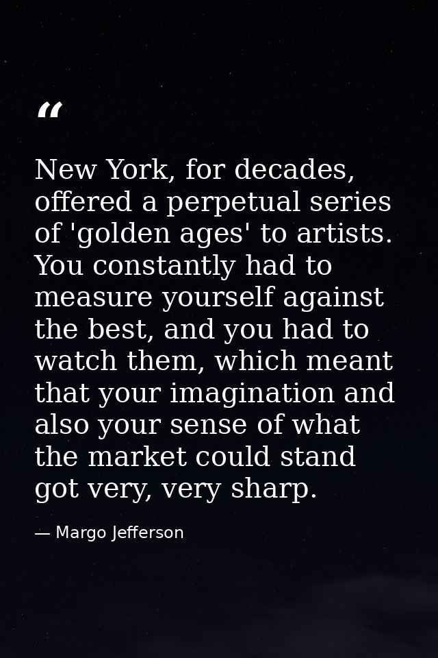 New York, for decades, offered a perpetual series of 'golden ages' to artists. You constantly had to measure yourself ag — Margo Jefferson