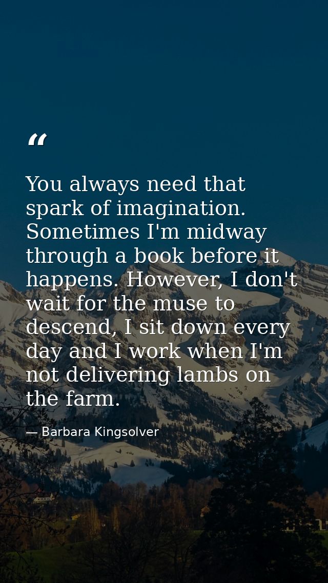 You always need that spark of imagination. Sometimes I'm midway through a book before it happens. However, I don't wait  — Barbara Kingsolver